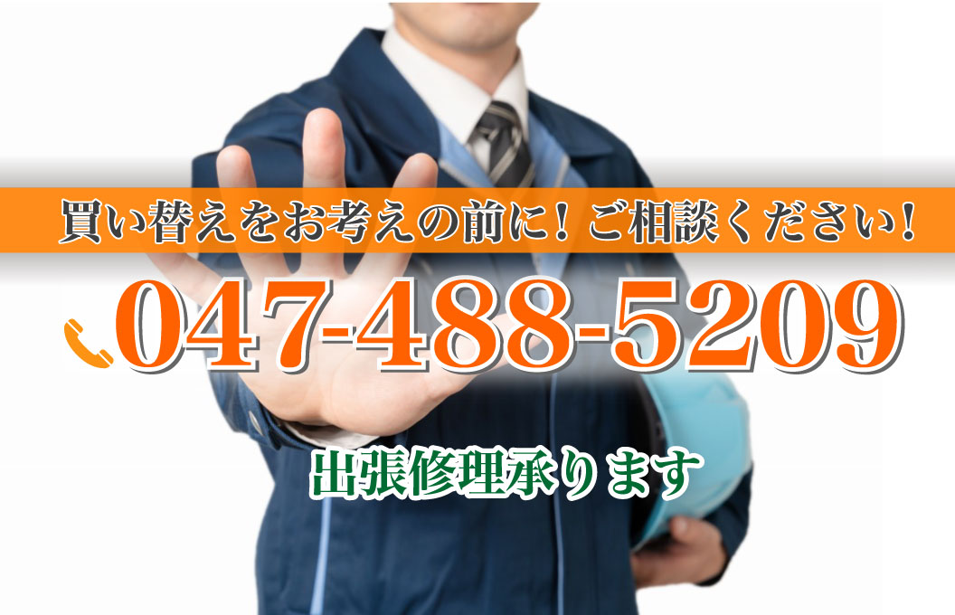 買い替えをお考えの前に！ご相談ください！047-488-5209 ご相談・お見積りは無料です 出張修理も承ります（全国対応）